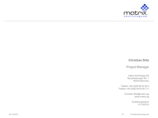 © matrix technology AG29.10.2010
matrix technology AG
Nymphenburger Str. 1
80335 München
Telefon +49 (0)89 58 93 95 0
Telefax +49 (0)89 58 93 95 711
www.matrix.ag
Erstellungsdatum
14
Christian Stilz
Project Manager
Christian.Stilz@matrix.ag
21/10/2010
 