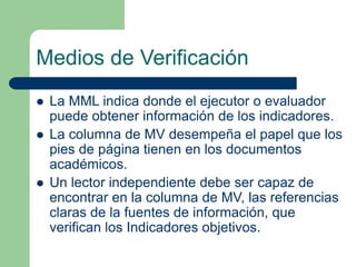Medios de Verificación
 La MML indica donde el ejecutor o evaluador
puede obtener información de los indicadores.
 La co...