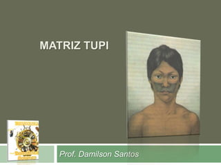 MATRIZ TUPI 
Prof. Damilson Santos 
 