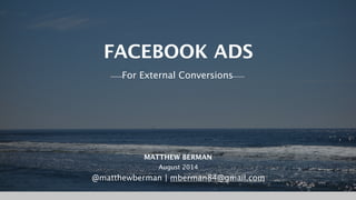 Matthew Berman | @matthewberman
FACEBOOK ADS
For External Conversions
MATTHEW BERMAN
August 2014
@matthewberman | mberman84@gmail.com
 
