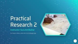 Practical
Research 2
Instructor: Sura Amilbahar
For lesson videos, subscribe to K-12 Study Club.
1
 