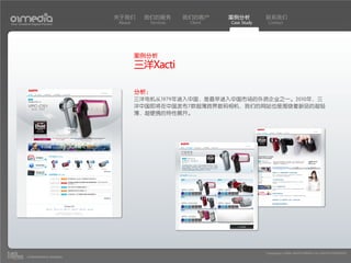 关于我们      我们的服务       我们的客户     案例分析         联系我们
Your Creative Digital Partner      About      Services    Client   Case Study    Contact




                                           案例分析
                                           三洋Xacti

                                           分析：
                                           三洋电机从1979年进入中国，是最早进入中国市场的外资企业之一。2010年，三
                                           洋中国即将在中国发布7款超薄跨界数码相机，我们的网站也是围绕着新品的超轻
                                           薄，超便携的特性展开。




                                                                                Copyright(c) 2004-2010 01MEDIA ALL RIGHTS RESERVED.
           a transcosmos company
 