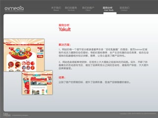 关于我们    我们的服务        我们的客户     案例分析         联系我们
Your Creative Digital Partner      About     Services    Client   Case Study    Contact




                                       案例分析
                                       Yakult

                                       解决方案：
                                       1、网站的每一个细节部分都渗透着养乐多“活性乳酸菌”的理念：首页banner区域
                                       制作成活力菌群的动态图标；导航栏图标悬停，会产生活性菌的动态效果，结合生动
                                       细致的乳酸菌相关知识讲解、图释，让受众直观了解产品特性。

                                       2、网站色彩搭配鲜艳明快，在视觉上大大摆脱之前版本的沉闷感。另外，开辟了妙
                                       趣横生的互动游戏专区，增加了品牌和受众之间的互动性，增强用户体验，大大提升
                                       品牌美誉度。


                                       结果：
                                       达到了客户的预期目标，提升了品牌形象，促进产品销售额的增长。




                                                                               Copyright(c) 2004-2010 01MEDIA ALL RIGHTS RESERVED.
           a transcosmos company
 