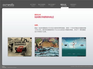 关于我们    我们的服务        我们的客户     案例分析         联系我们
Your Creative Digital Partner      About     Services    Client   Case Study    Contact




                                       案例分析
                                       MARK FAIRWHALE

                                       结果：
                                       网站一经发布便被各大艺术设计媒体收录和报道，短短一个月内页面访问量就突破
                                       了200,000。我们的创意甚至给了Fairwhale的设计师新的灵感，并在下一季的服装
                                       设计中体现了出来。




                                                                               Copyright(c) 2004-2010 01MEDIA ALL RIGHTS RESERVED.
           a transcosmos company
 