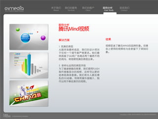 关于我们      我们的服务        我们的客户     案例分析         联系我们
Your Creative Digital Partner      About       Services    Client   Case Study    Contact




                                       案例分析
                                       腾讯Mind视频
                                           解决方案                      结果

                                           1. 完美的表现                  视频促进了腾讯MIND的品牌形象。在峰
                                           从脚本到最终成品，我们的设计师对          会上使用的视频给与会者留下了深刻印
                                           于任何一个细节都严格要求。他们最          象。
                                           终跨越了QQ和广告商这两个截然不同
                                           的鸿沟，将视频完美的表现出来。

                                           2. 多样化运用的表现手段
                                           为了增进销售的效果，我们使用FLASH
                                           制作销售部分的视频，这样可以更好
                                           地表现具体数据。我们将令人眼花缭
                                           乱的3D动画、特效和画外音融入，制
                                           作出用于峰会演示的视频。




                                                                                 Copyright(c) 2004-2010 01MEDIA ALL RIGHTS RESERVED.
           a transcosmos company
 
