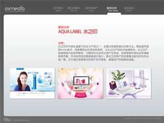 关于我们    我们的服务       我们的客户     案例分析         联系我们
Your Creative Digital Partner      About    Services    Client   Case Study    Contact




                                     案例分析
                                     AQUA LABEL 水之印

                                     分析：
                                     水之印作为资生堂旗下的主力产品之一，主要以保湿和美白功效为主。网站首页使
                                     用FLASH技术，用来展现水的灵动和柔和，与水之印产品的主旨相吻合。水之印产
                                     品拥有庞大的会员群体，为更好的与会员之间产生互动，会经常制作类似会员调查
                                     表等页面，并对会员的反馈信息进行统计。使水之印用户的反馈意见能及时的传达
                                     给厂商。对于提出宝贵意见的用户给予奖励，增强用户的品牌忠诚度。




                                                                              Copyright(c) 2004-2010 01MEDIA ALL RIGHTS RESERVED.
           a transcosmos company
 