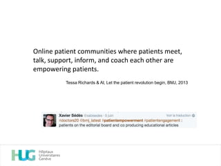 Online patient communities where patients meet,
talk, support, inform, and coach each other are
empowering patients.
Tessa Richards & Al, Let the patient revolution begin, BMJ, 2013
 