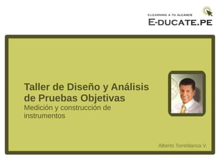 Taller de Diseño y Análisis
de Pruebas Objetivas
Medición y construcción de
instrumentos



                              Alberto Torreblanca V.
 