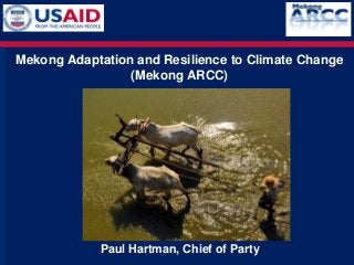 Mekong Adaptation and Resilience to Climate Change
                 (Mekong ARCC)




            Paul Hartman, Chief of Party
 