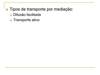  Tipos de transporte por mediação:
 Difusão facilitada
 Transporte ativo
 