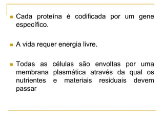  Cada proteína é codificada por um gene
específico.
 A vida requer energia livre.
 Todas as células são envoltas por uma
membrana plasmática através da qual os
nutrientes e materiais residuais devem
passar
 