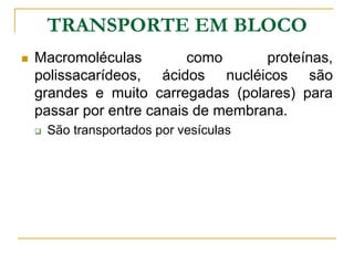 TRANSPORTE EM BLOCO
 Macromoléculas como proteínas,
polissacarídeos, ácidos nucléicos são
grandes e muito carregadas (polares) para
passar por entre canais de membrana.
 São transportados por vesículas
 