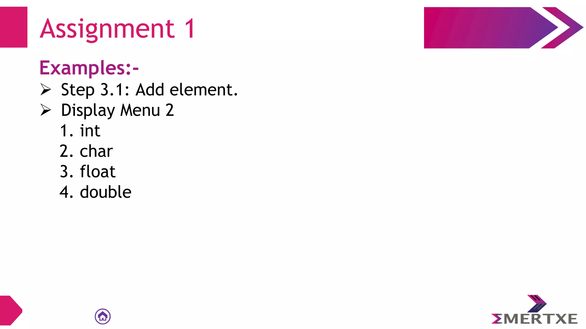 Examples:-
 Step 3.1: Add element.
 Display Menu 2
1. int
2. char
3. float
4. double
Assignment 1
 