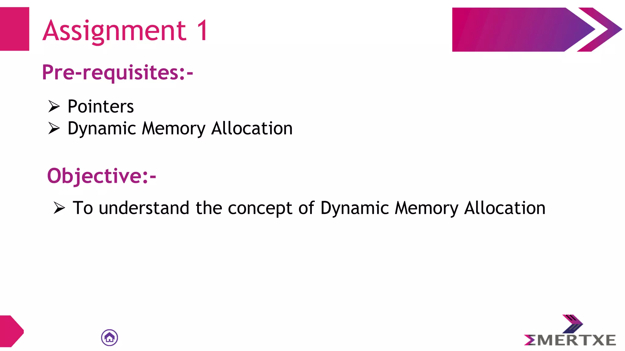 Assignment 1
Pre-requisites:-
⮚ Pointers
⮚ Dynamic Memory Allocation
Objective:-
⮚ To understand the concept of Dynamic Memory Allocation
 