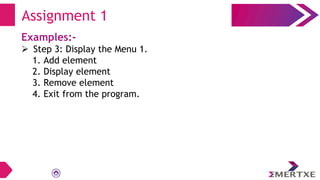 Examples:-
 Step 3: Display the Menu 1.
1. Add element
2. Display element
3. Remove element
4. Exit from the program.
Assignment 1
 