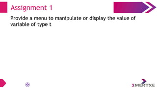 Assignment 1
Provide a menu to manipulate or display the value of
variable of type t
 