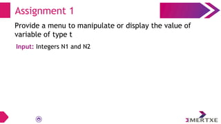 Assignment 1
Provide a menu to manipulate or display the value of
variable of type t
Input: Integers N1 and N2
 