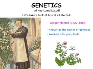 GENETICS
         All too complicated?
Let’s take a look at how it all started…


                      Gregor Mendel (1822-1884)

                   - Known as the father of genetics
                   - Worked with pea plants
 