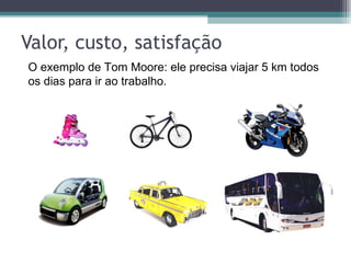Valor, custo, satisfação O exemplo de Tom Moore: ele precisa viajar 5 km todos os dias para ir ao trabalho.  