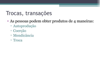 Trocas, transações As pessoas podem obter produtos de 4 maneiras: Autoprodução Coerção Mendicância Troca 