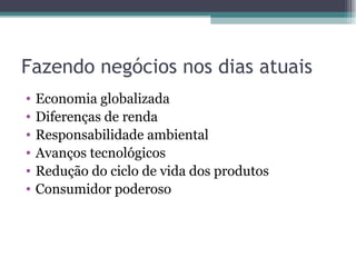 Fazendo negócios nos dias atuais Economia globalizada Diferenças de renda Responsabilidade ambiental Avanços tecnológicos Redução do ciclo de vida dos produtos Consumidor poderoso 