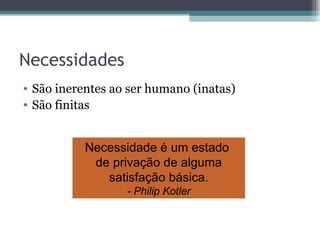Necessidades São inerentes ao ser humano (inatas) São finitas Necessidade é um estado  de privação de alguma satisfação básica. - Philip Kotler 