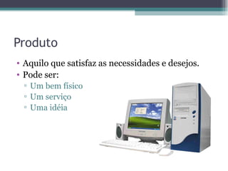 Produto Aquilo que satisfaz as necessidades e desejos. Pode ser: Um bem físico Um serviço  Uma idéia 
