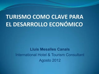 TURISMO COMO CLAVE PARA
EL DESARROLLO ECONÓMICO


           Lluis Mesalles Canals
  International Hotel & Tourism Consultant
                 Agosto 2012
 