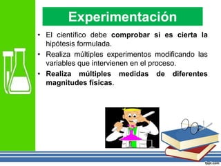 • El científico debe comprobar si es cierta la
hipótesis formulada.
• Realiza múltiples experimentos modificando las
variables que intervienen en el proceso.
• Realiza múltiples medidas de diferentes
magnitudes físicas.
Experimentación
 