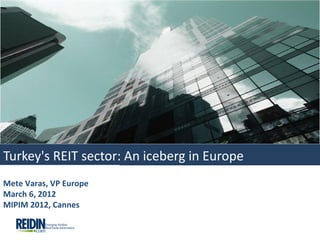 Turkey's REIT sector: An iceberg in Europe
Mete Varas, VP Europe
March 6, 2012
MIPIM 2012, Cannes
 