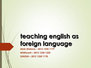 teaching english asteaching english as
foreign languageforeign language
Melis Meliana – 2012 1250 1179
MISRiyanti – 2012 1250 1220
SUKESIH – 2012 1250 1178
 
