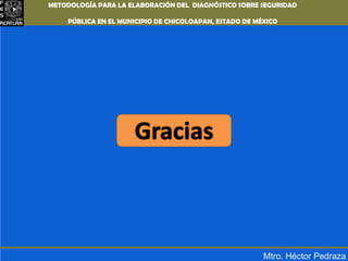 METODOLOGÍA PARA LA ELABORACIÓN DEL DIAGNÓSTICO SOBRE SEGURIDAD PÚBLICA EN EL MUNICIPIO DE CHICOLOAPAN,ESTADO DE MÉXICOGraciasMtro. Héctor Pedraza