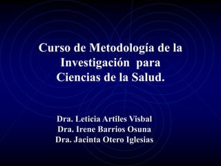 Curso de Metodología de la
Investigación para
Ciencias de la Salud.
Dra. Leticia Artiles Visbal
Dra. Irene Barrios Osuna
Dra. Jacinta Otero Iglesias
 