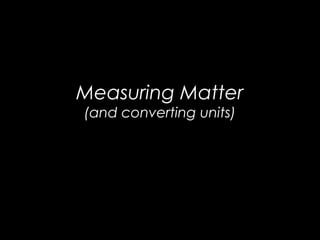 Measuring Matter
(and converting units)
 