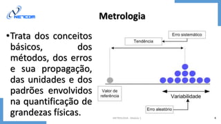METROLOGIA - Módulo 1 4
Metrologia
•Trata dos conceitos
básicos, dos
métodos, dos erros
e sua propagação,
das unidades e dos
padrões envolvidos
na quantificação de
grandezas físicas.
 