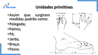 •Assim que surgiram
medidas padrão como:
•Polegada;
•Palmo;
•Pé;
•Jarda;
•Braça;
•Passo.
Unidades primitivas
METROLOGIA - Módulo 1 8
 
