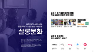 ㆍ개인의 삶을 중시하는 성향이 강해지며 자기계발과 취미
활동에 대한 관심 증가, 구매력을 갖춘 30대는 자신의 취미,
경험을 위한 투자에 적극적
ㆍ기존 커뮤니티에서 진화하여 ‘살롱문화’는 자기계발과
취향을 공유하는데 더...