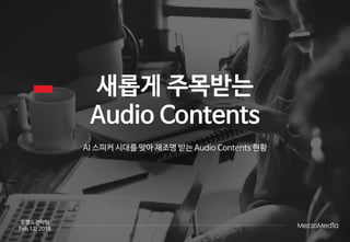 새롭게 주목받는
Audio Contents
AI 스피커 시대를 맞아 재조명 받는 Audio Contents 현황
트렌드전략팀
Feb.12, 2018
 