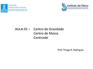 AULA 01 – Centro de Gravidade
Centro de Massa
Centroide
Prof. Thiago R. Rodrigues
 