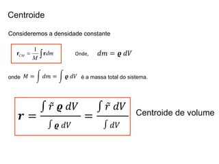 Centroide
Consideremos a densidade constante
onde é a massa total do sistema.
1
CM dm
M
 
r r Onde,
Centroide de volume
 