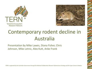 Contemporary rodent decline in
         Australia
Presentation by Mike Lawes, Diana Fisher, Chris
Johnson, Mike Letnic, Alex Kutt, Anke Frank
 