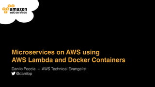 Microservices on AWS using
AWS Lambda and Docker Containers
Danilo Poccia ‒ AWS Technical Evangelist
@danilop
 