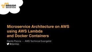 Microservice Architecture on AWS
using AWS Lambda
and Docker Containers
Danilo Poccia ‒ AWS Technical Evangelist
@danilop
 