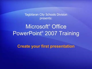 Microsoft®
Office
PowerPoint®
2007 Training
Create your first presentation
Tagbilaran City Schools Division
presents:
 