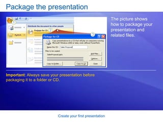 Create your first presentation
Package the presentation
The picture shows
how to package your
presentation and
related files.
Important: Always save your presentation before
packaging it to a folder or CD.
 