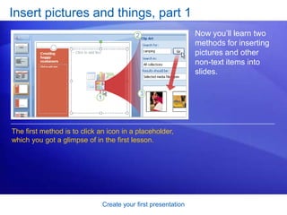 Create your first presentation
Insert pictures and things, part 1
Now you’ll learn two
methods for inserting
pictures and other
non-text items into
slides.
The first method is to click an icon in a placeholder,
which you got a glimpse of in the first lesson.
 