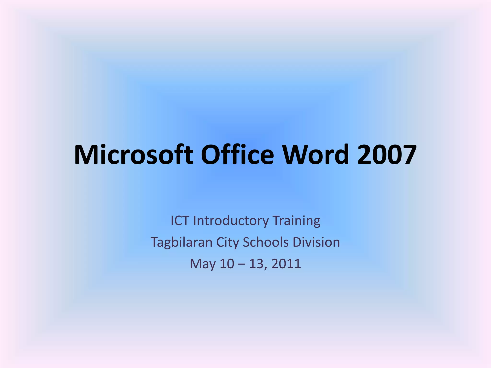 Microsoft Office Word 2007
ICT Introductory Training
Tagbilaran City Schools Division
May 10 – 13, 2011
 