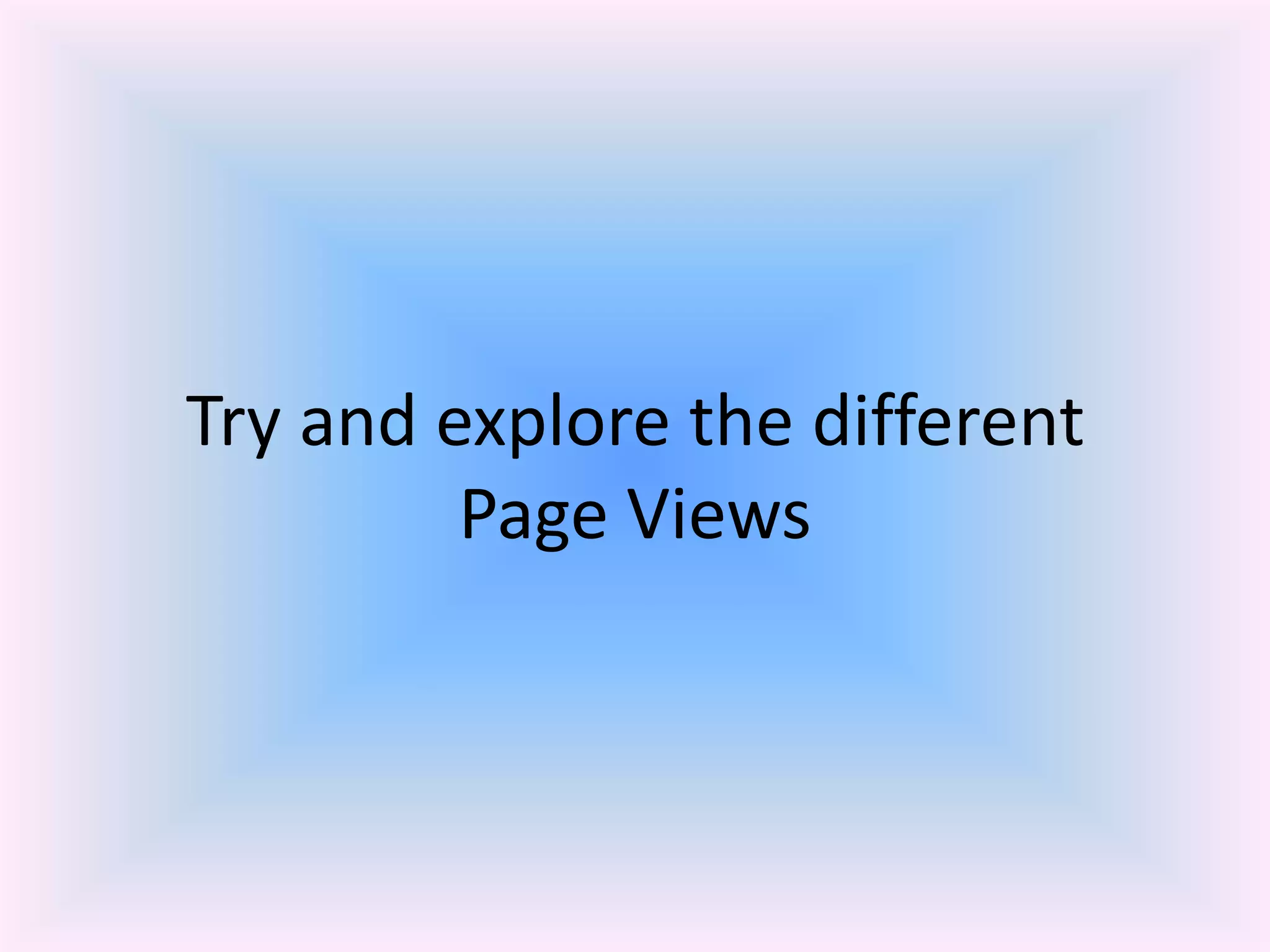 Try and explore the different
Page Views
 