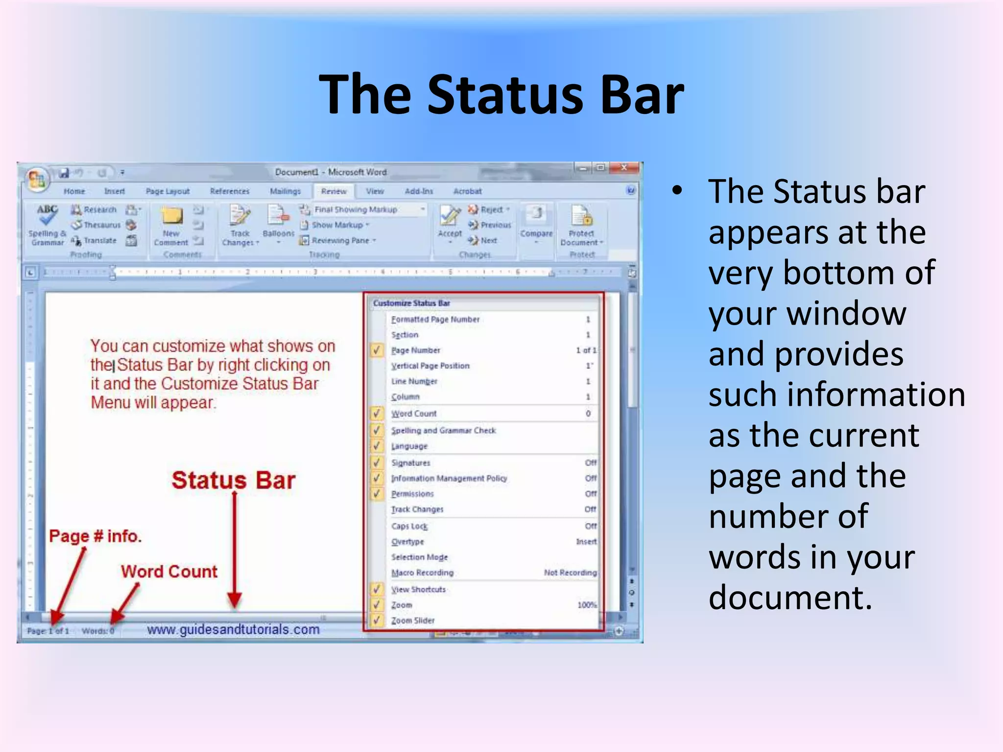 The Status Bar
• The Status bar
appears at the
very bottom of
your window
and provides
such information
as the current
page and the
number of
words in your
document.
 