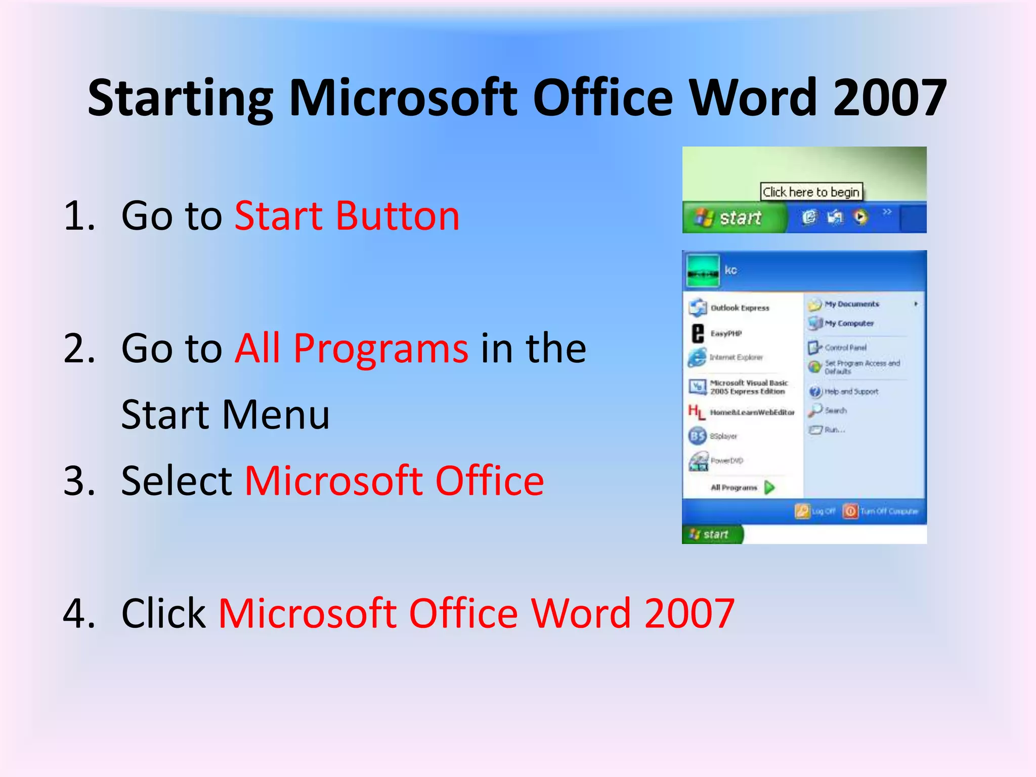 Starting Microsoft Office Word 2007
1. Go to Start Button
2. Go to All Programs in the
Start Menu
3. Select Microsoft Office
4. Click Microsoft Office Word 2007
 